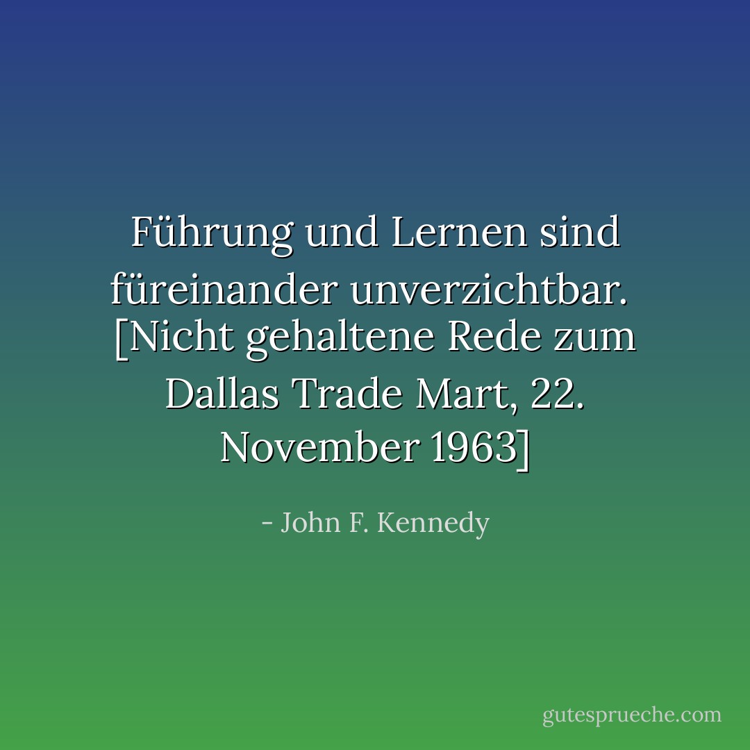 Führung und Lernen sind füreinander unverzichtbar.<br /><br /><i>[Nicht gehaltene Rede zum Dallas Trade Mart, 22. November 1963]</i> - John F. Kennedy<