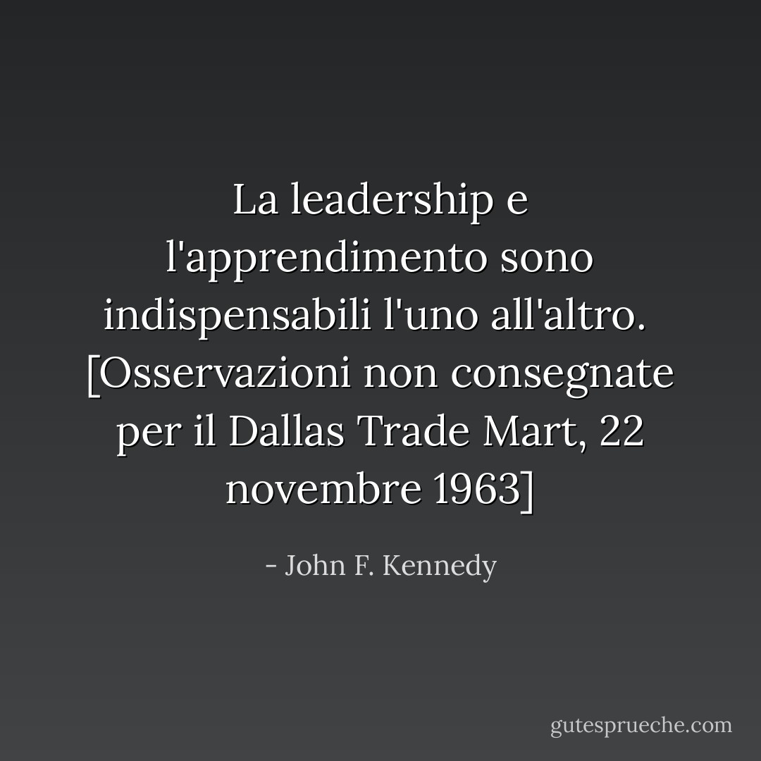 La leadership e l'apprendimento sono indispensabili l'uno all'altro.<br /><br /><i>[Osservazioni non consegnate per il Dallas Trade Mart, 22 novembre 1963]</i> - John F. Kennedy