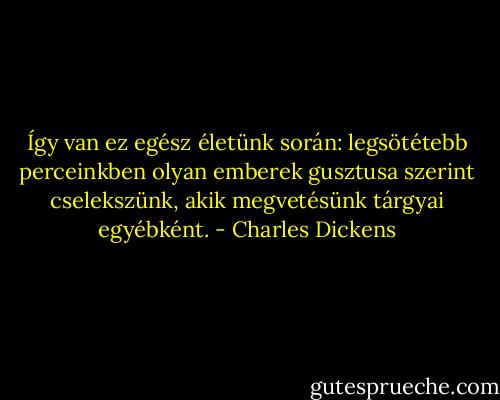 Így van ez egész életünk során: legsötétebb perceinkben olyan emberek gusztusa szerint cselekszünk, akik megvetésünk tárgyai egyébként. - Charles Dickens