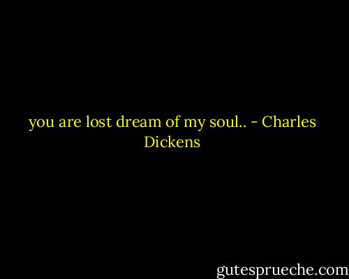 you are lost dream of my soul.. - Charles Dickens