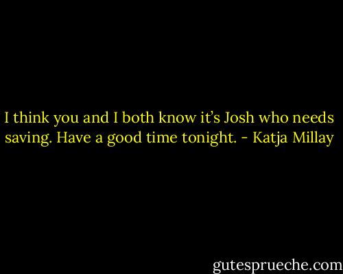 I think you and I both know it’s Josh who needs saving. Have a good time tonight. - Katja Millay
