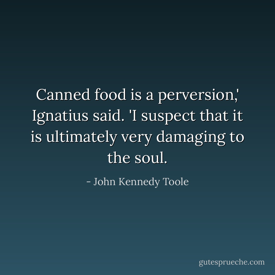 Canned food is a perversion,' Ignatius said. 'I suspect that it is ultimately very damaging to the soul. - John Kennedy Toole