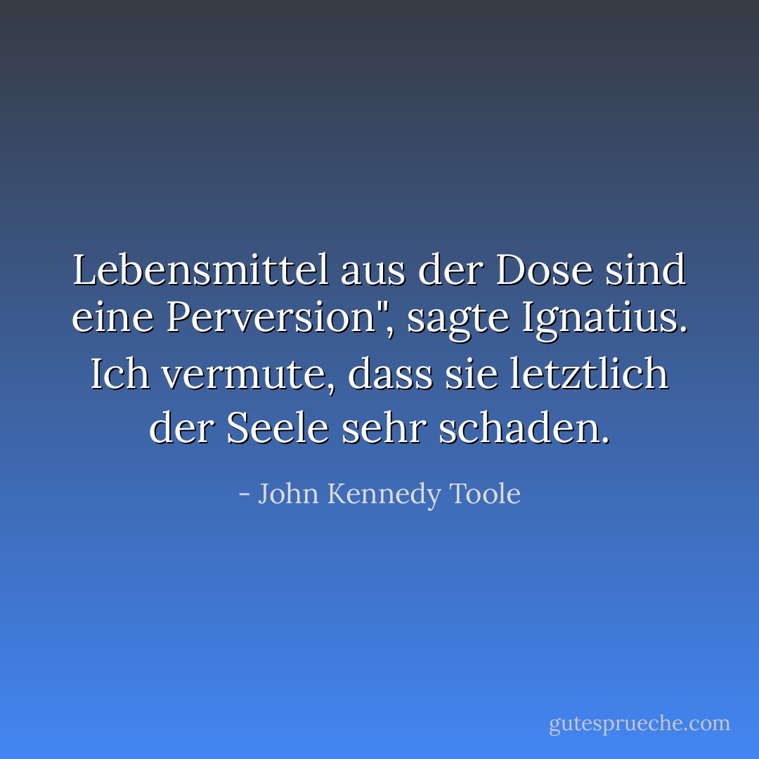 Lebensmittel aus der Dose sind eine Perversion", sagte Ignatius. Ich vermute, dass sie letztlich der Seele sehr schaden. - John Kennedy Toole<