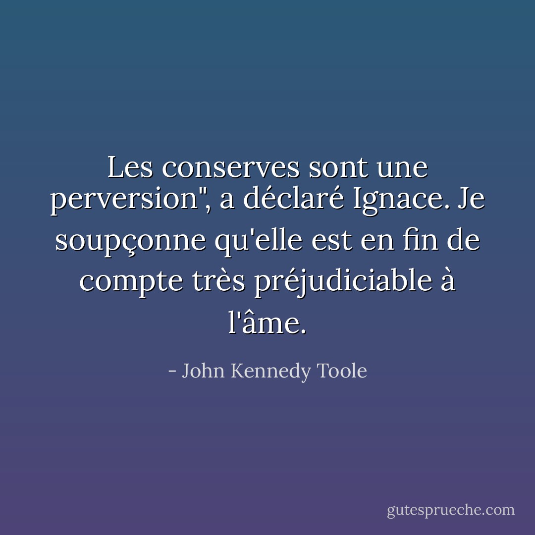 Les conserves sont une perversion", a déclaré Ignace. Je soupçonne qu'elle est en fin de compte très préjudiciable à l'âme. - John Kennedy Toole