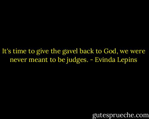 It's time to give the gavel back to God, we were never meant to be judges. - Evinda Lepins