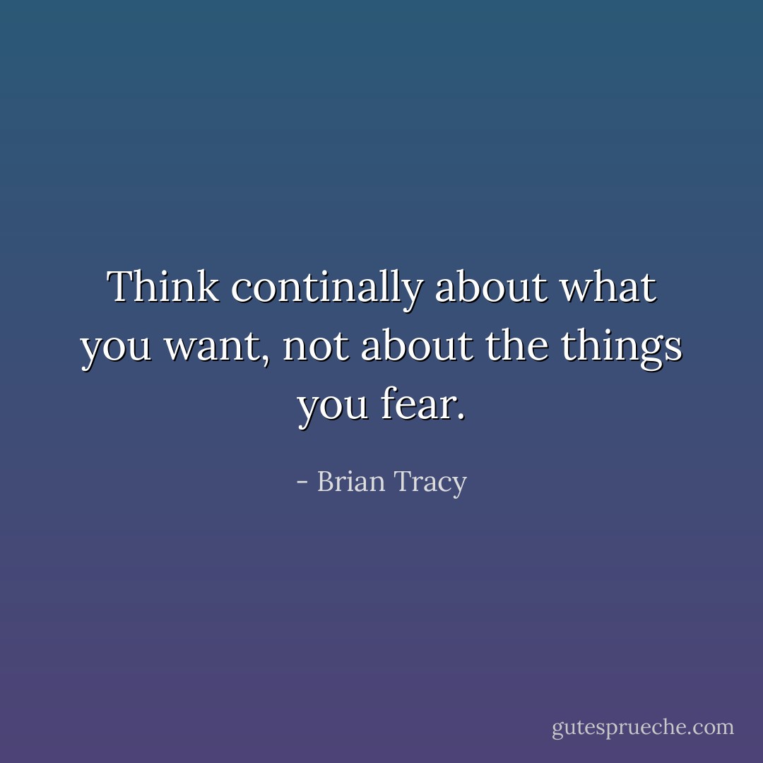 Think continally about what you want, not about the things you fear. - Brian Tracy