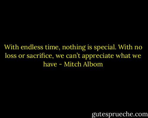 With endless time, nothing is special. With no loss or sacrifice, we can’t appreciate what we have - Mitch Albom