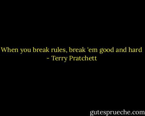 When you break rules, break 'em good and hard - Terry Pratchett