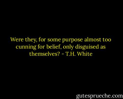 Were they, for some purpose almost too cunning for belief, only disguised as themselves? - T.H. White