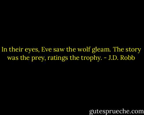 In their eyes, Eve saw the wolf gleam. The story was the prey, ratings the trophy. - J.D. Robb