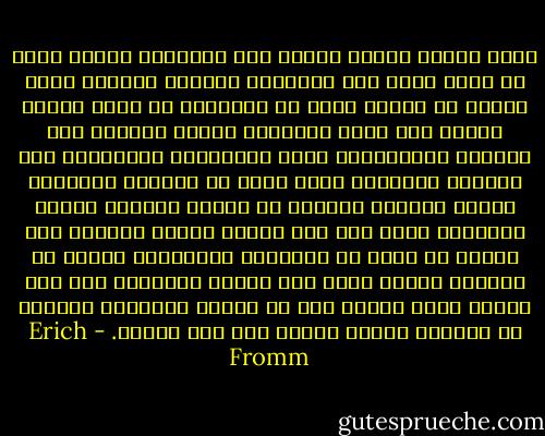 أصبح إنسان اليوم يتصرف مثل الانسان الآلي الذي لا يعرف نفسه ولا يفهمها، والشخص الوحيد الذي يعرفه هو الشخص الذي من المفترض أن يكون عليه، والذي حلت لديه الدردشة عديمة المعنى محل الحديث التواصلي، وحلت ابتسامته المصطنعة محل الضحكة الراقية التي تخرج من القلب، واستبدل الألم الراقي باحساس من اليأس الممل، وهناك عبارتان يمكن وصف هذا الفرد بهما؛ الأولى أنه يعاني من عيوب في التعامل بتلقائية وعيوب في شخصيته والتي تبدو غير قابلة للعلاج، وفي نفس الوقت يمكن القول أنه لا يختلف اختلافا أساسيا عن ملايين البشر الذين يعج بهم الكون. - Erich Fromm
