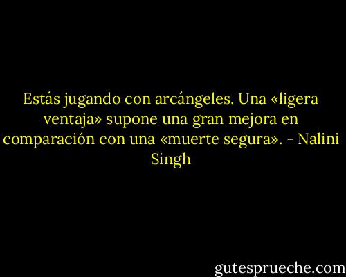 Estás jugando con arcángeles. Una «ligera ventaja» supone una gran mejora en<br />comparación con una «muerte segura». - Nalini Singh