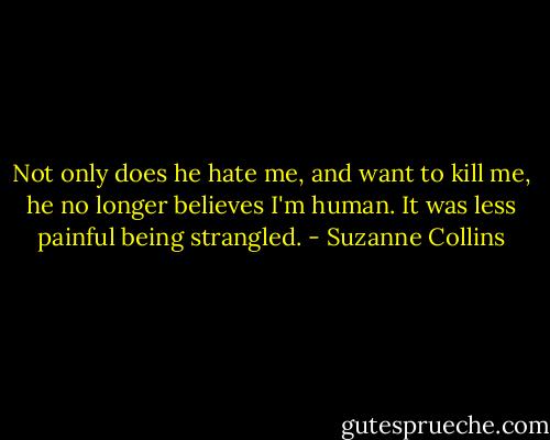 Not only does he hate me, and want to kill me, he no longer believes I'm human. It was less painful being strangled. - Suzanne Collins