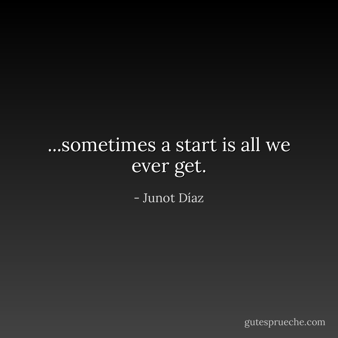 ...sometimes a start is all we ever get. - Junot Díaz