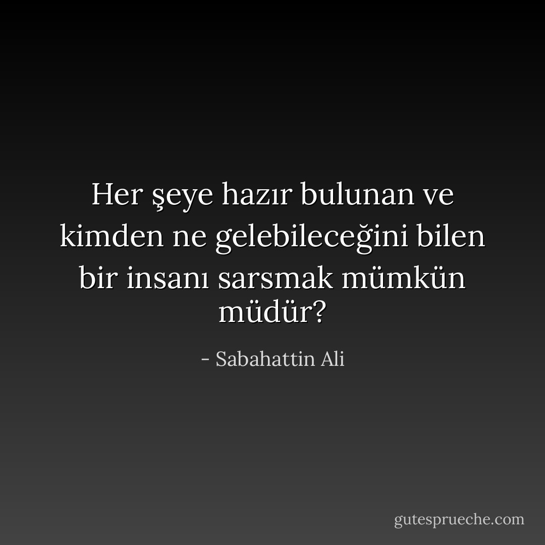 Her şeye hazır bulunan ve kimden ne gelebileceğini bilen bir insanı sarsmak mümkün müdür? - Sabahattin Ali
