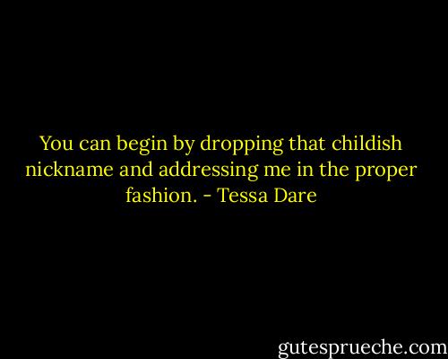 You can begin by dropping that childish nickname and addressing me in the proper fashion. - Tessa Dare