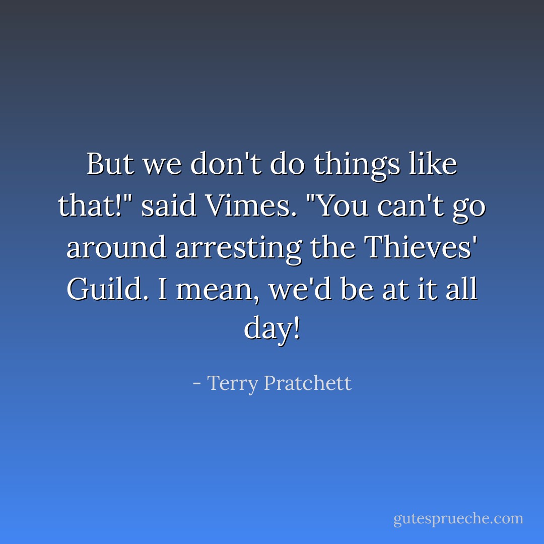 But we don't do things like that!" said Vimes. "You can't go around arresting the Thieves' Guild. I mean, we'd be at it all day! - Terry Pratchett