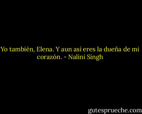 Yo también, Elena. Y aun así eres la dueña de mi corazón. - Nalini Singh