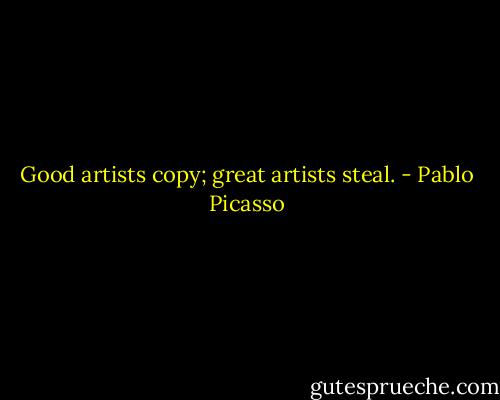 Good artists copy; great artists steal. - Pablo Picasso
