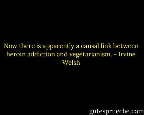 Now there is apparently a causal link between heroin addiction and vegetarianism. - Irvine Welsh