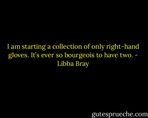 I am starting a collection of only right-hand gloves. It’s ever so bourgeois to have two. - Libba Bray