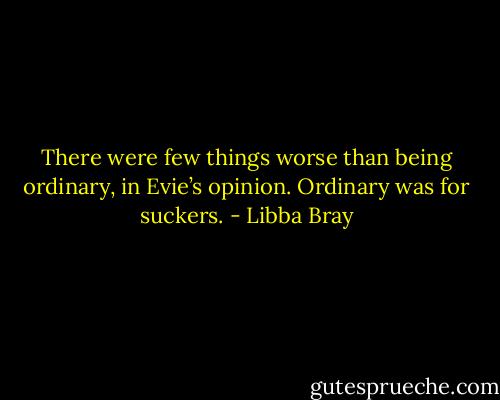 There were few things worse than being ordinary, in Evie’s opinion. Ordinary was for suckers. - Libba Bray