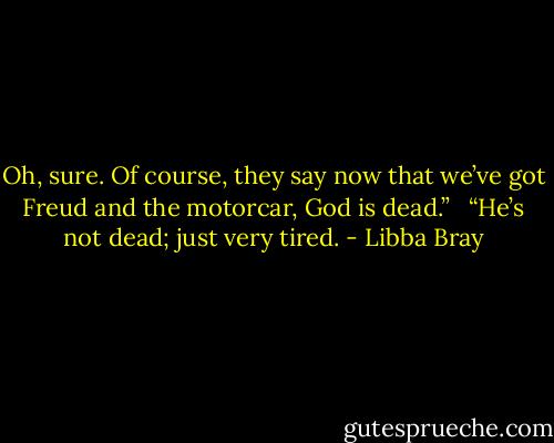 Oh, sure. Of course, they say now that we’ve got Freud and the motorcar, God is dead.” <br /><br />“He’s not dead; just very tired. - Libba Bray