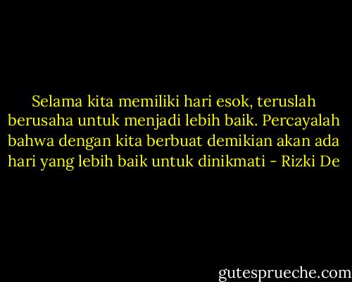 Selama kita memiliki hari esok, teruslah berusaha untuk menjadi lebih baik. Percayalah bahwa dengan kita berbuat demikian akan ada hari yang lebih baik untuk dinikmati - Rizki De