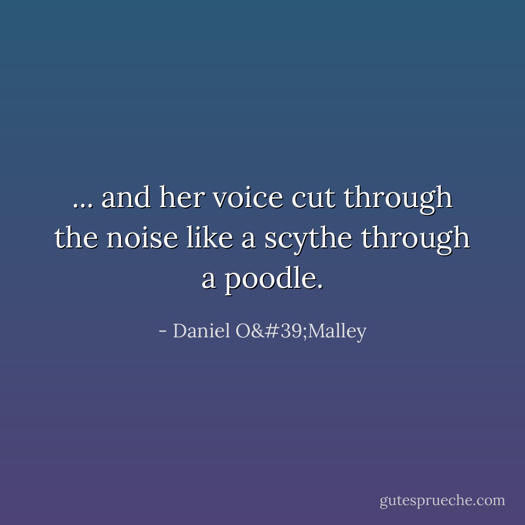 ... and her voice cut through the noise like a scythe through a poodle. - Daniel O'Malley