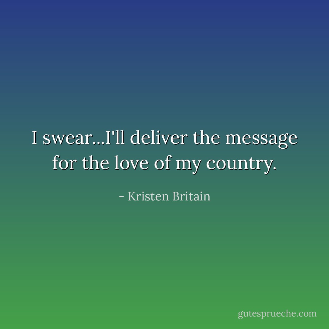 I swear...I'll deliver the message for the love of my country. - Kristen Britain