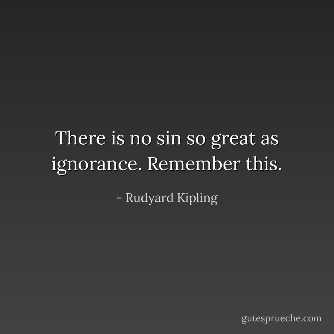 There is no sin so great as ignorance. Remember this. - Rudyard Kipling