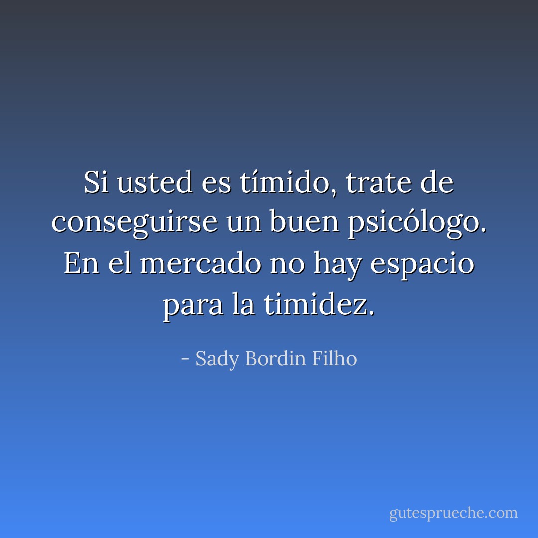 Si usted es tímido, trate de conseguirse un buen psicólogo. En el mercado no hay espacio para la timidez. - Sady Bordin Filho
