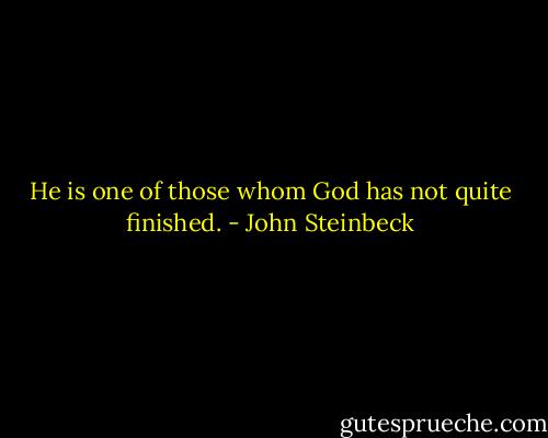He is one of those whom God has not quite finished. - John Steinbeck