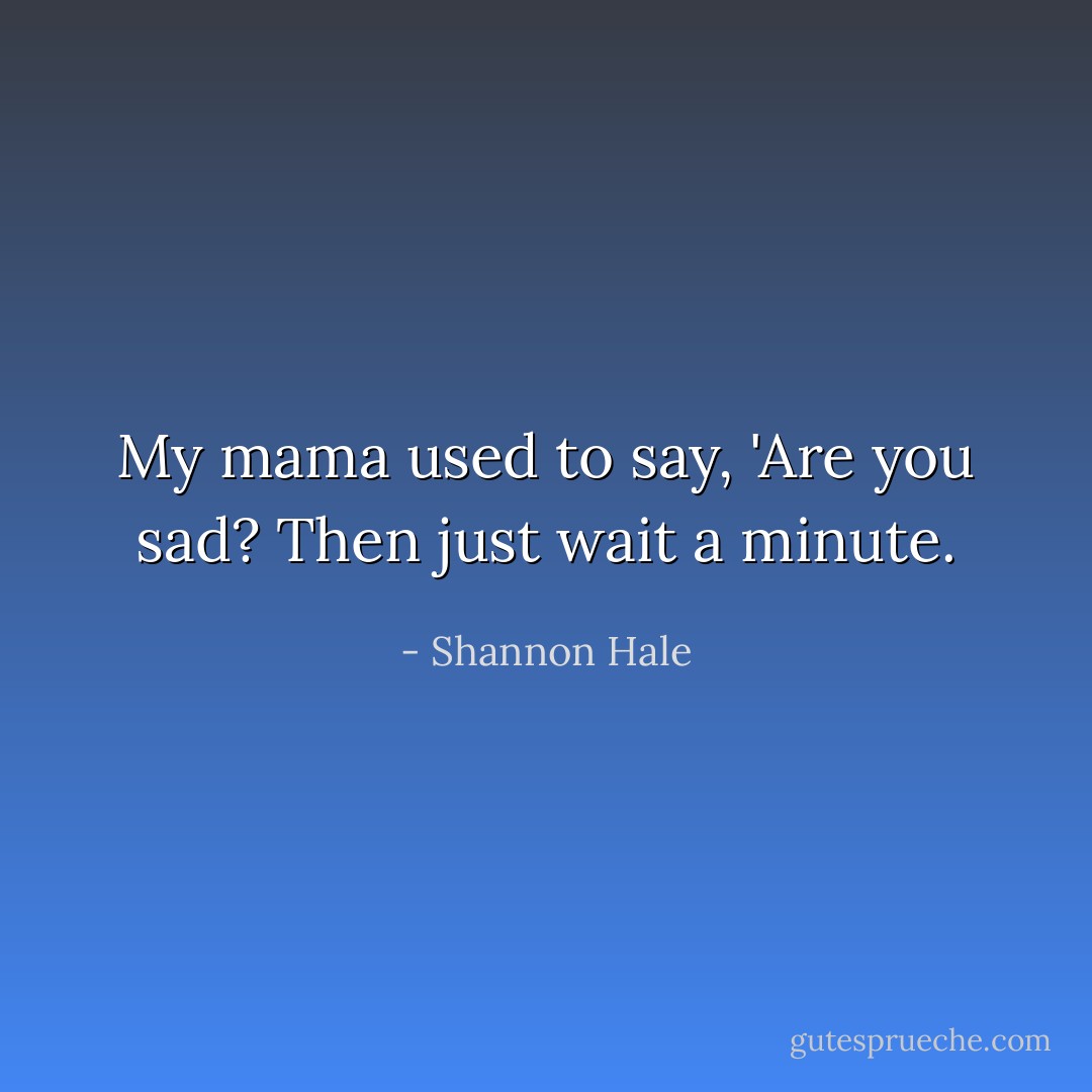My mama used to say, 'Are you sad? Then just wait a minute. - Shannon Hale