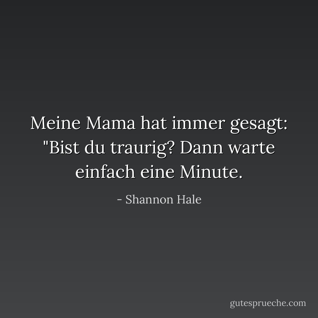 Meine Mama hat immer gesagt: "Bist du traurig? Dann warte einfach eine Minute. - Shannon Hale<