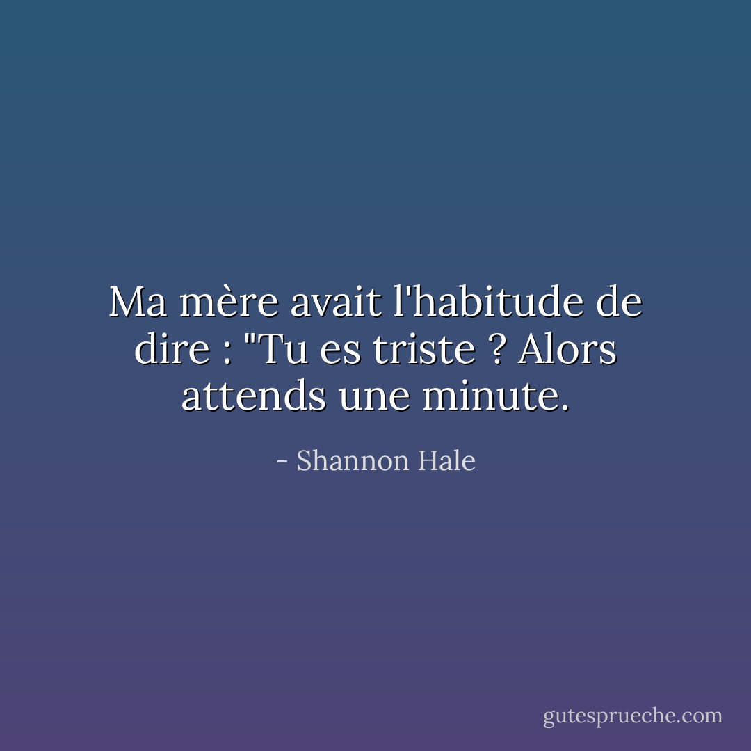Ma mère avait l'habitude de dire : "Tu es triste ? Alors attends une minute. - Shannon Hale