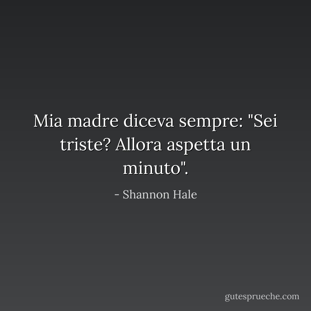 Mia madre diceva sempre: "Sei triste? Allora aspetta un minuto". - Shannon Hale