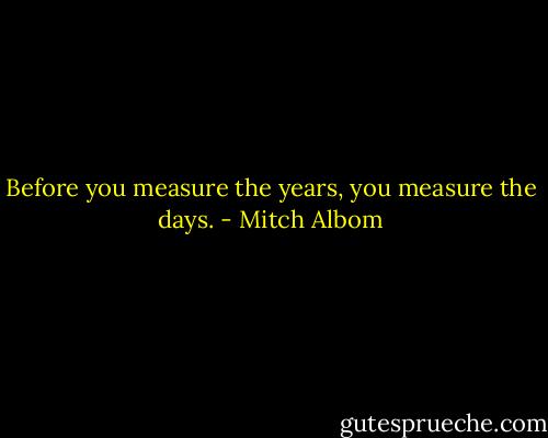 Before you measure the years, you measure the days. - Mitch Albom