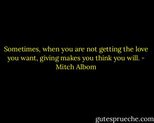 Sometimes, when you are not getting the love you want, giving makes you think you will. - Mitch Albom