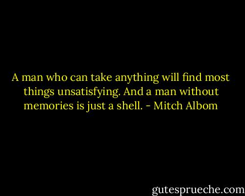 A man who can take anything will find most things unsatisfying. And a man without memories is just a shell. - Mitch Albom