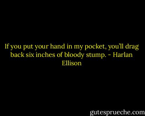 If you put your hand in my pocket, you’ll drag back six inches of bloody stump. - Harlan Ellison