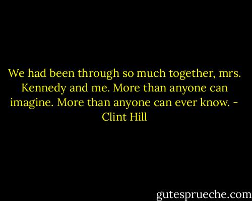 We had been through so much together, mrs. Kennedy and me. More than anyone can imagine. More than anyone can ever know. - Clint Hill