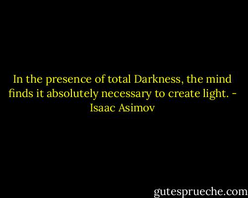 In the presence of total Darkness, the mind finds it absolutely necessary to create light. - Isaac Asimov