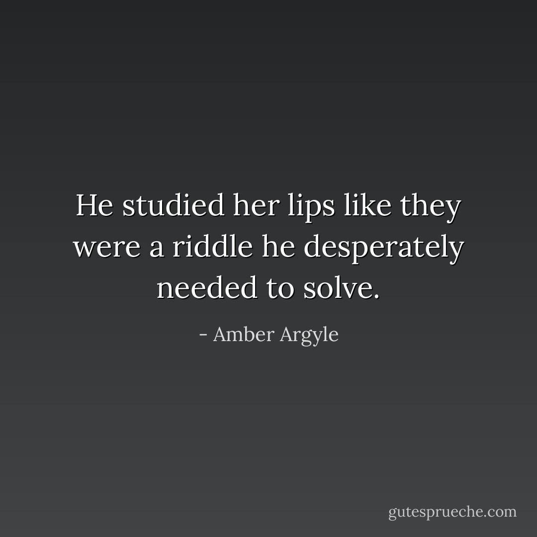 He studied her lips like they were a riddle he desperately needed to solve. - Amber Argyle