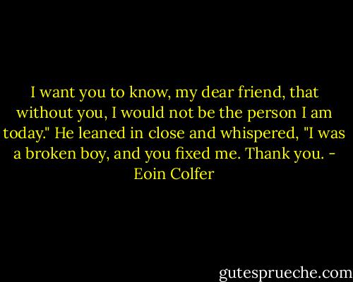 I want you to know, my dear friend, that without you, I would not be the person I am today." He leaned in close and whispered, "I was a broken boy, and you fixed me. Thank you. - Eoin Colfer