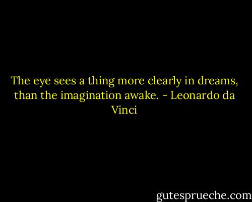 The eye sees a thing more clearly in dreams, than the imagination awake. - Leonardo da Vinci