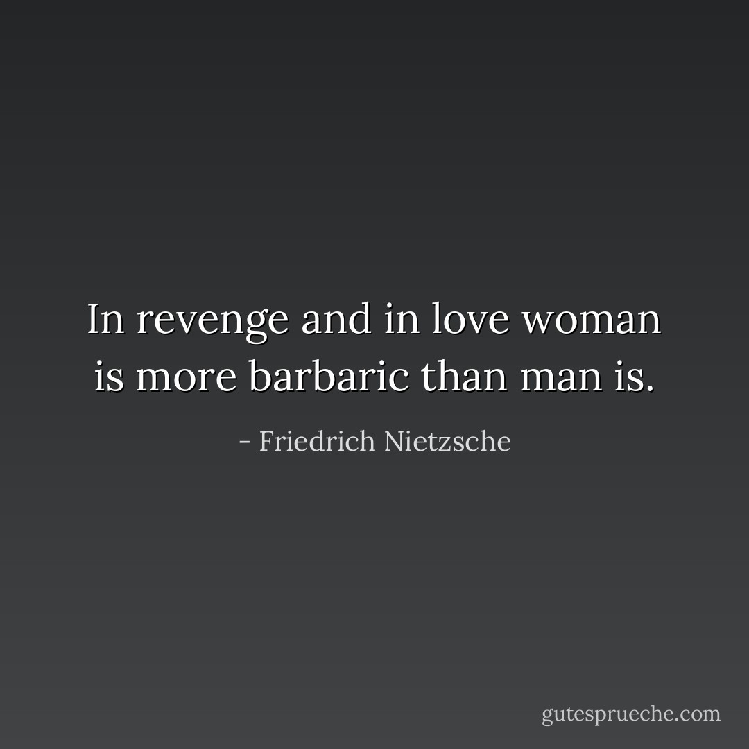 In revenge and in love woman is more barbaric than man is. - Friedrich Nietzsche