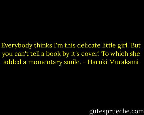 Everybody thinks I'm this delicate little girl. But you can't tell a book by it's cover.' To which she added a momentary smile. - Haruki Murakami