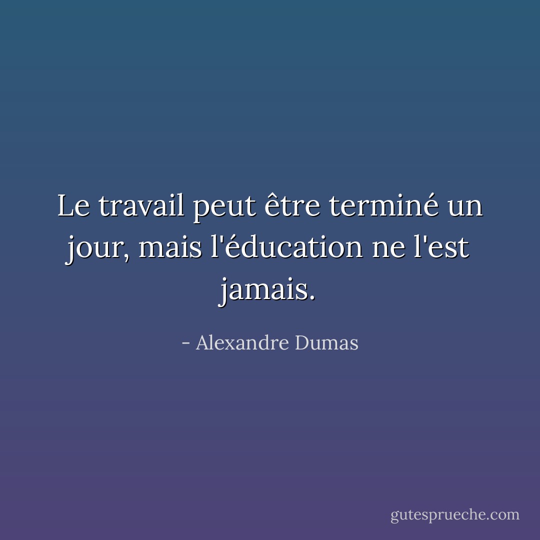 Le travail peut être terminé un jour, mais l'éducation ne l'est jamais. - Alexandre Dumas