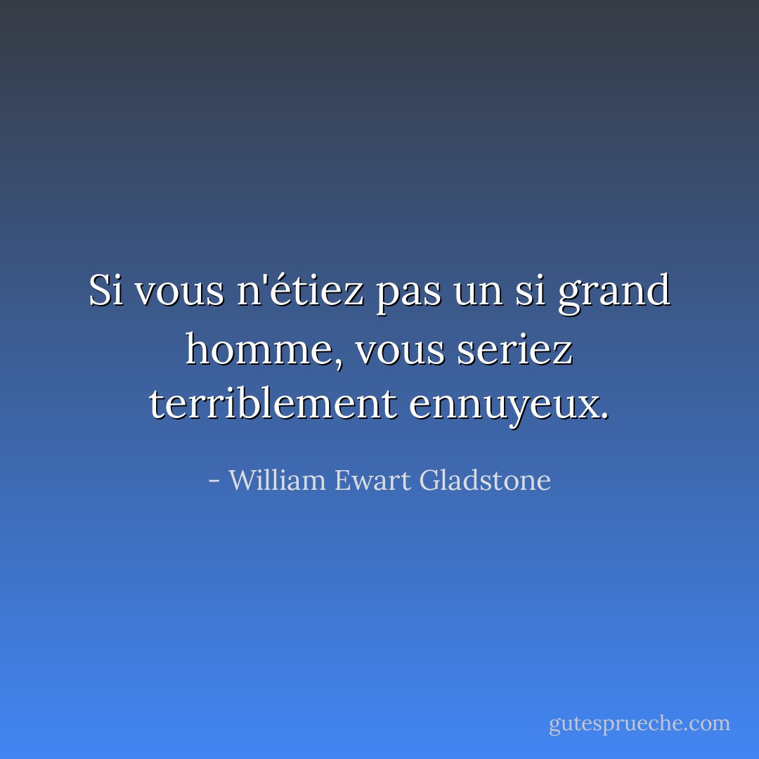 Si vous n'étiez pas un si grand homme, vous seriez terriblement ennuyeux. - William Ewart Gladstone